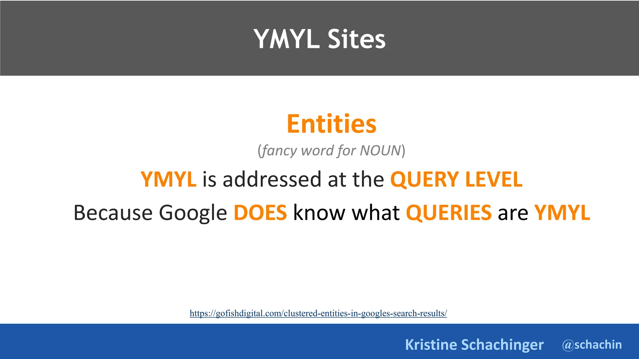 @schachin
Kristine Schachinger
Takeaways.
Entities
(fancy word for NOUN)
YMYL is addressed at the QUERY LEVEL
Because Google DOES know what QUERIES are YMYL
YMYL Sites
https://gofishdigital.com/clustered-entities-in-googles-search-results/
 