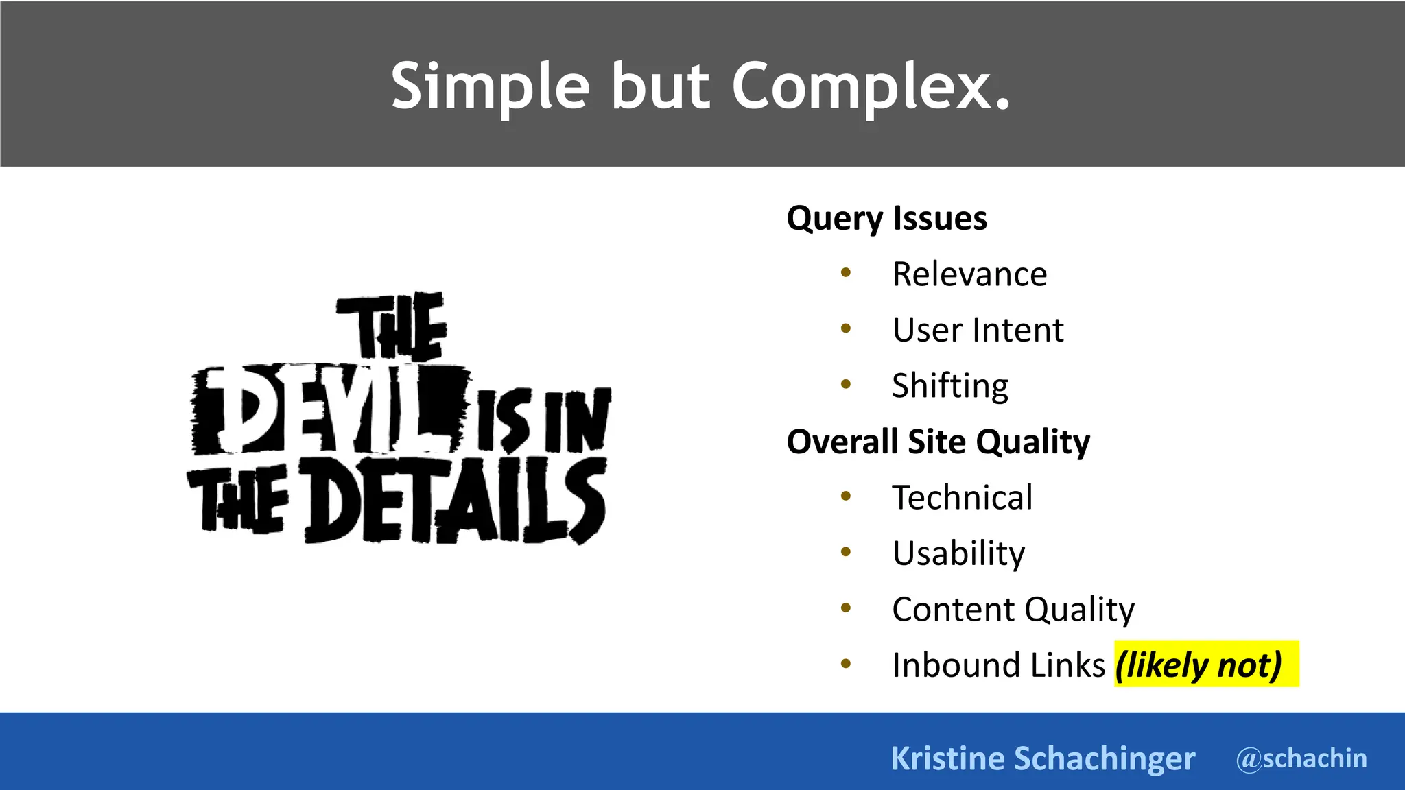@schachin
Kristine Schachinger
Takeaways.
Simple but Complex.
Query Issues
• Relevance
• User Intent
• Shifting
Overall Site Quality
• Technical
• Usability
• Content Quality
• Inbound Links (likely not)
 