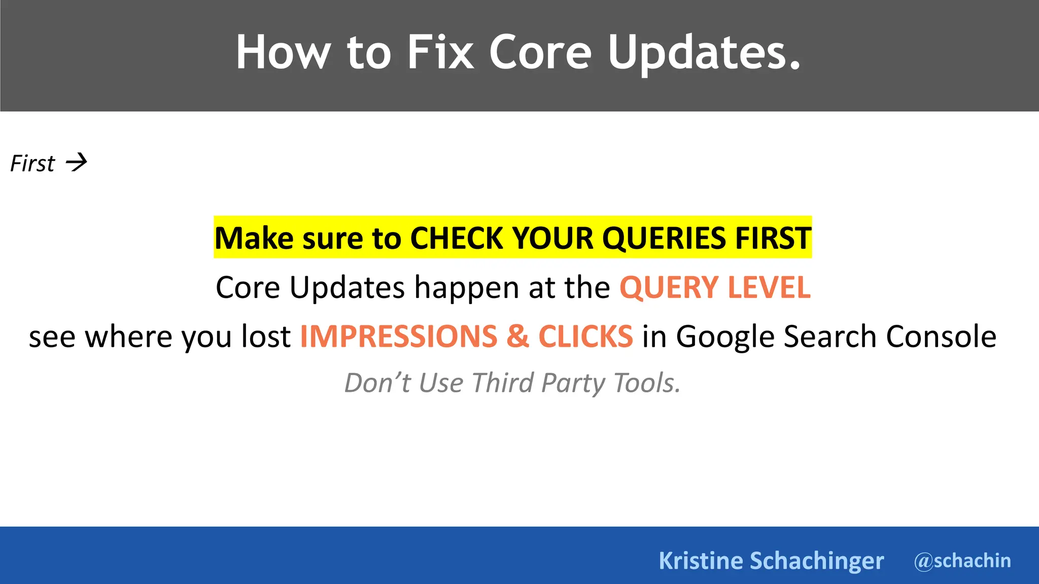 @schachin
Kristine Schachinger
How to Fix Core Updates.
First 
Make sure to CHECK YOUR QUERIES FIRST
Core Updates happen at the QUERY LEVEL
see where you lost IMPRESSIONS & CLICKS in Google Search Console
Don’t Use Third Party Tools.
 