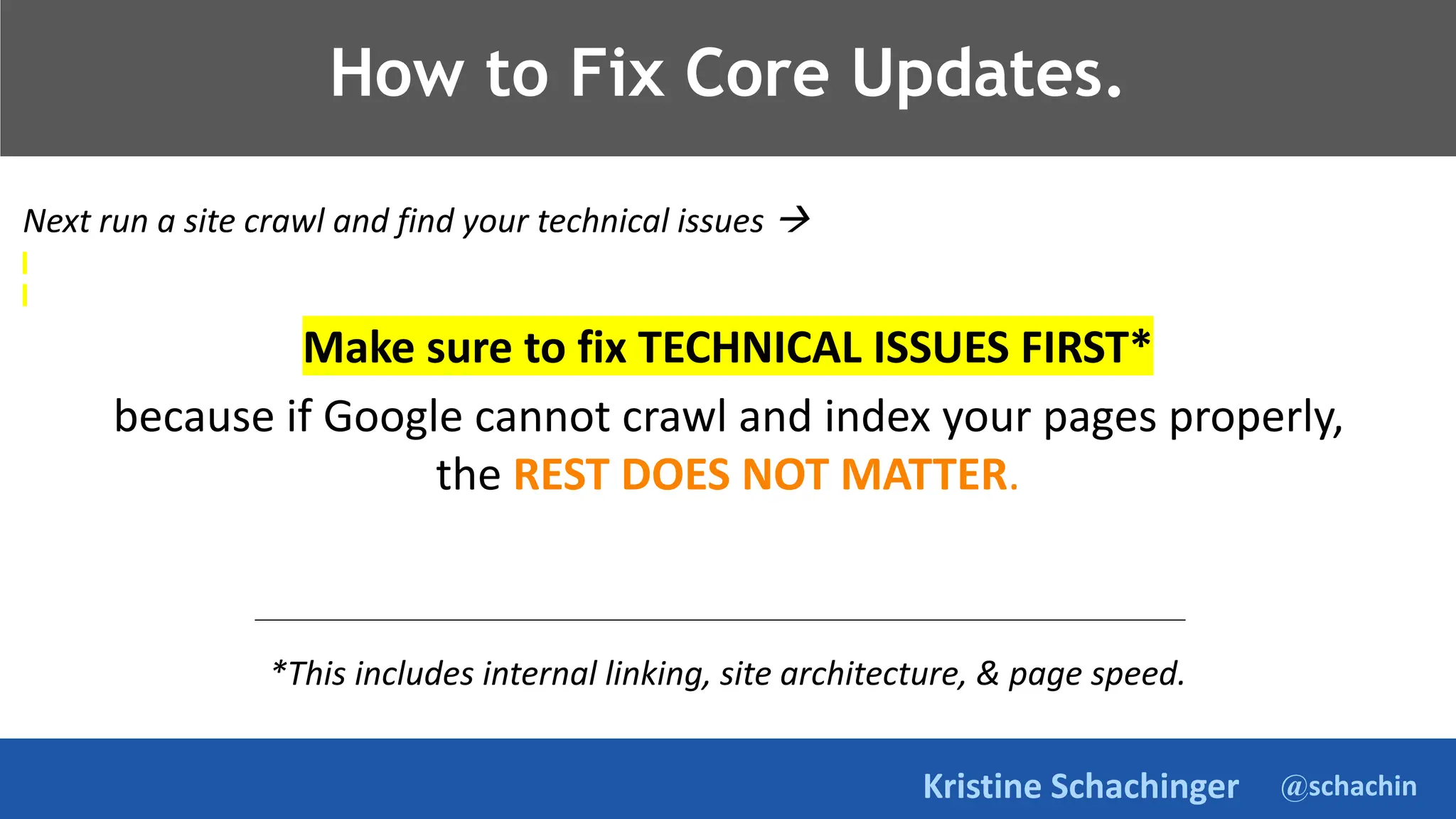 @schachin
Kristine Schachinger
How to Fix Core Updates.
Next run a site crawl and find your technical issues 
Make sure to fix TECHNICAL ISSUES FIRST*
because if Google cannot crawl and index your pages properly,
the REST DOES NOT MATTER.
*This includes internal linking, site architecture, & page speed.
 