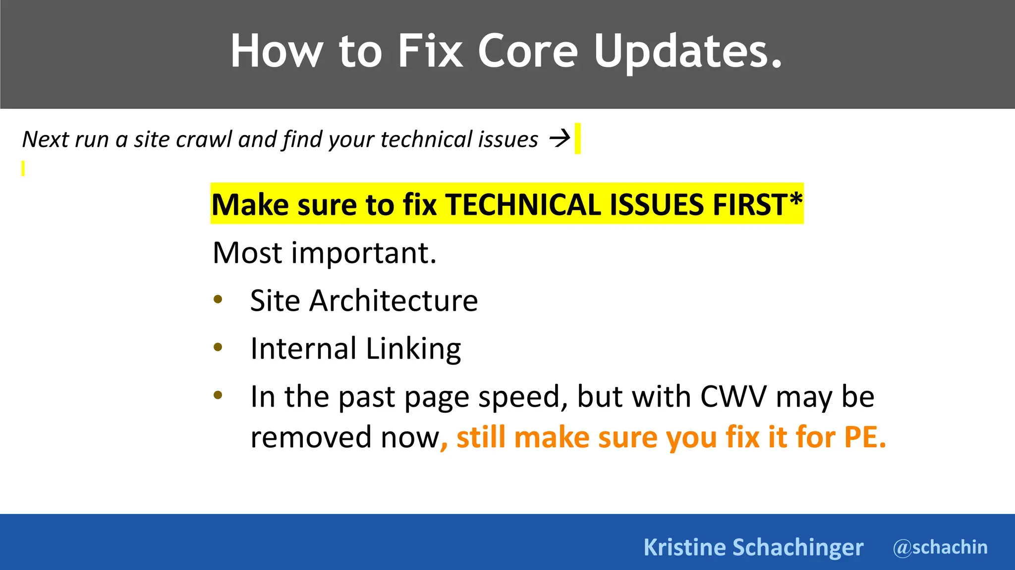 @schachin
Kristine Schachinger
How to Fix Core Updates.
Next run a site crawl and find your technical issues 
Make sure to fix TECHNICAL ISSUES FIRST*
Most important.
• Site Architecture
• Internal Linking
• In the past page speed, but with CWV may be
removed now, still make sure you fix it for PE.
 