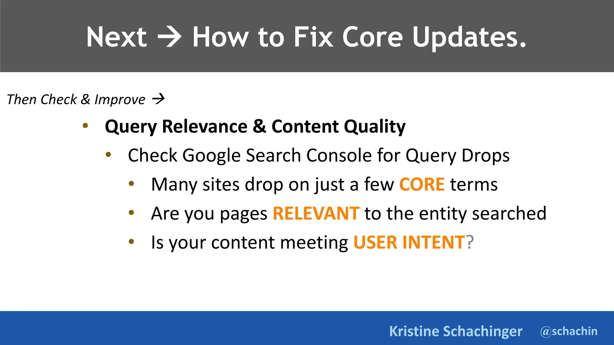 @schachin
Kristine Schachinger
Takeaways.
Then Check & Improve 
Next  How to Fix Core Updates.
• Query Relevance & Content Quality
• Check Google Search Console for Query Drops
• Many sites drop on just a few CORE terms
• Are you pages RELEVANT to the entity searched
• Is your content meeting USER INTENT?
 
