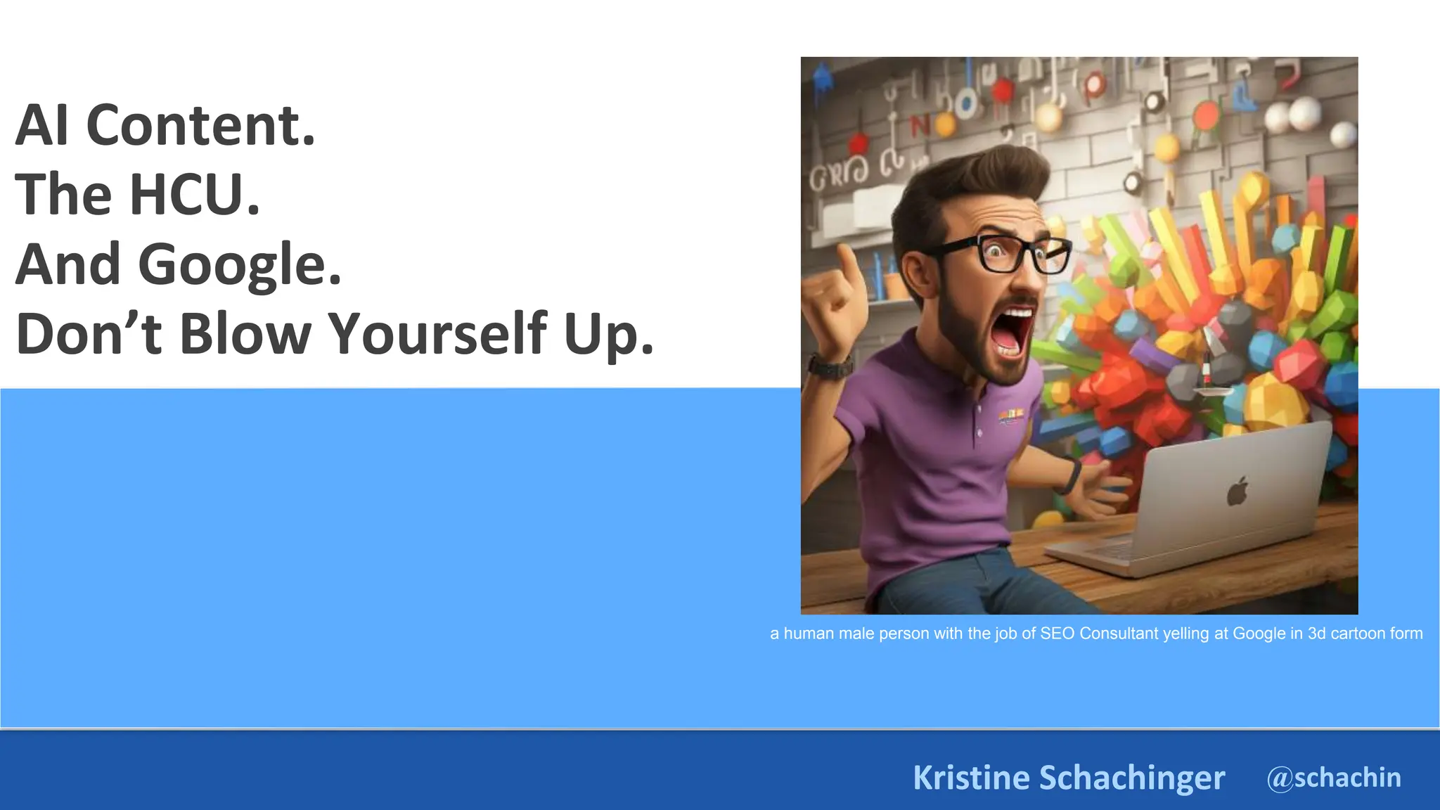 @schachin
Kristine Schachinger
AI Content.
The HCU.
And Google.
Don’t Blow Yourself Up.
a human male person with the job of SEO Consultant yelling at Google in 3d cartoon form
 
