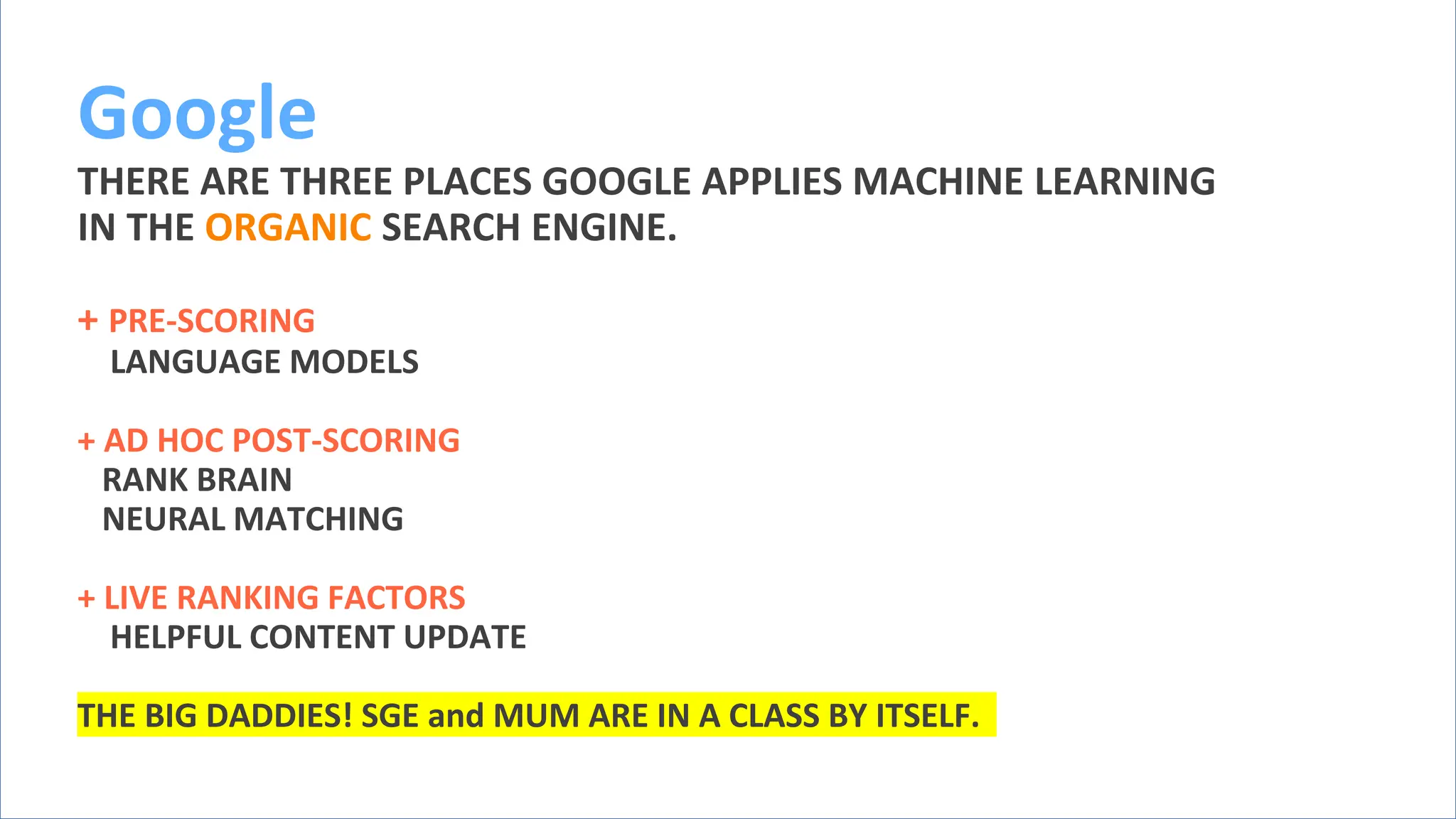 @schachin
Kristine Schachinger
Google
THERE ARE THREE PLACES GOOGLE APPLIES MACHINE LEARNING
IN THE ORGANIC SEARCH ENGINE.
+ PRE-SCORING
LANGUAGE MODELS
+ AD HOC POST-SCORING
RANK BRAIN
NEURAL MATCHING
+ LIVE RANKING FACTORS
HELPFUL CONTENT UPDATE
THE BIG DADDIES! SGE and MUM ARE IN A CLASS BY ITSELF.
 