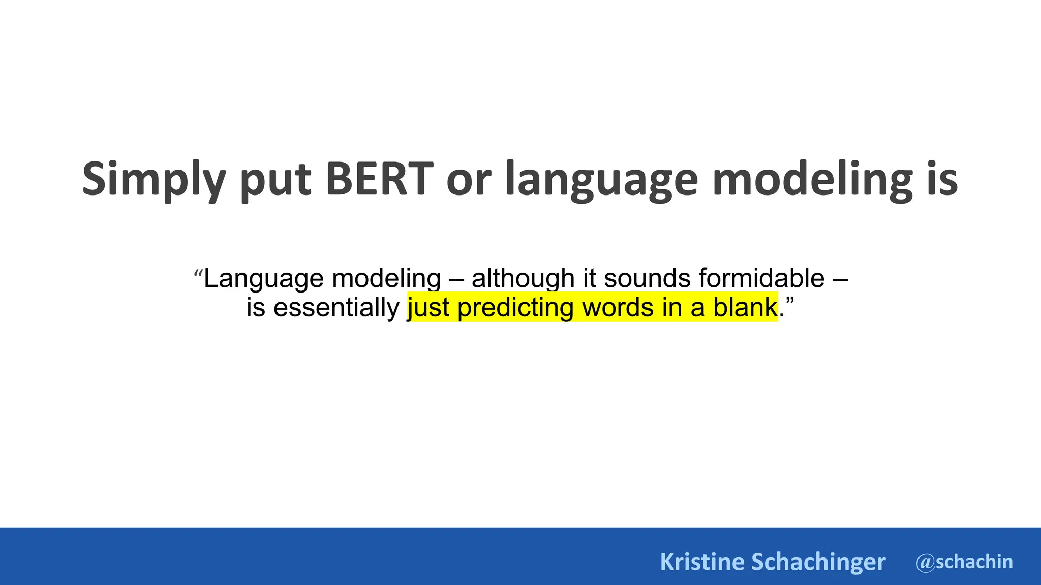 @schachin
Kristine Schachinger
Simply put BERT or language modeling is
“Language modeling – although it sounds formidable –
is essentially just predicting words in a blank.”
 