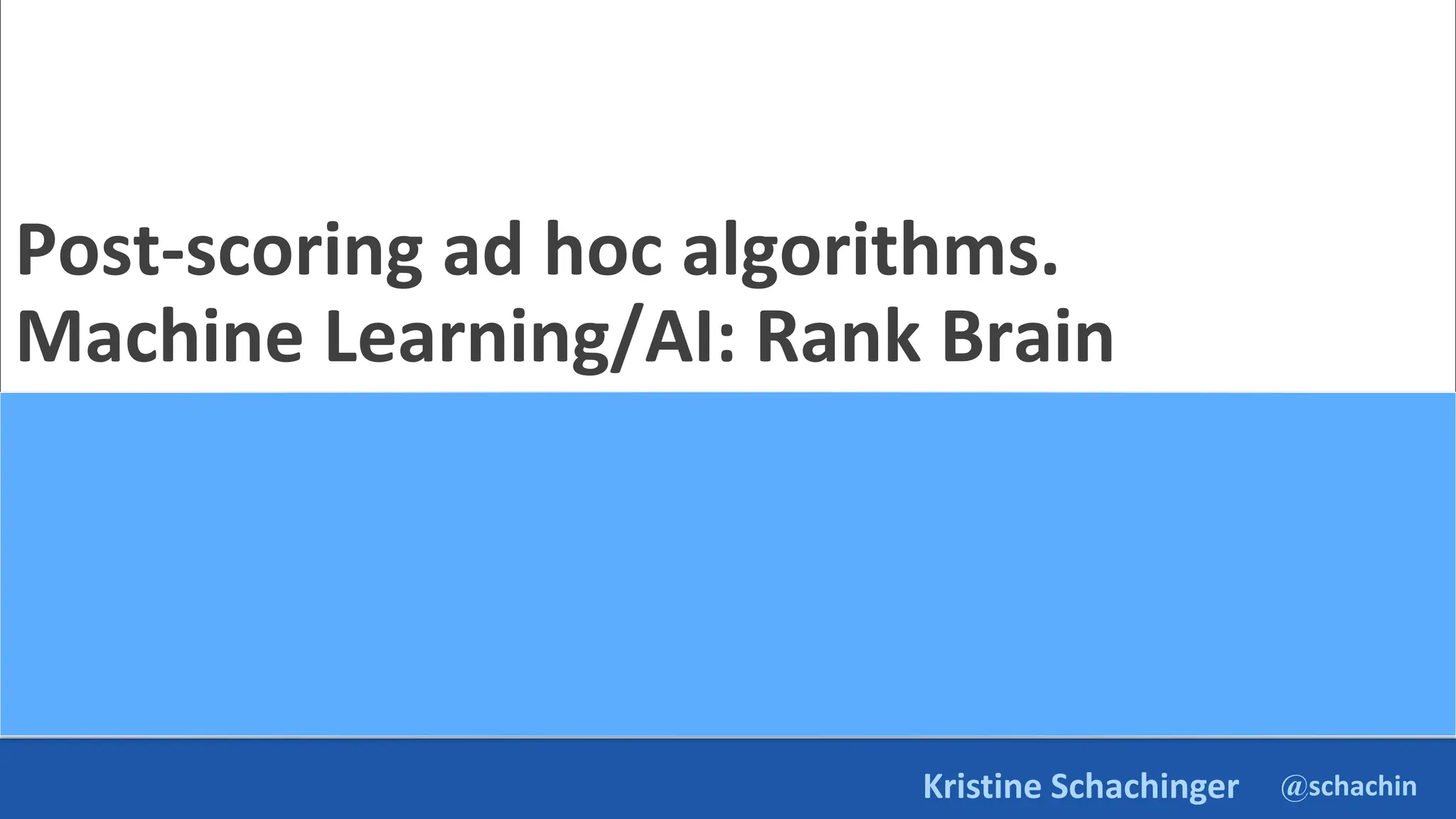 @schachin
Kristine Schachinger
Post-scoring ad hoc algorithms.
Machine Learning/AI: Rank Brain
 