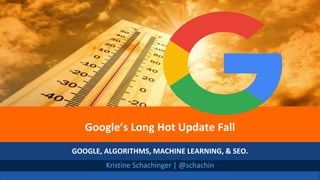@schachin
Kristine Schachinger
Kristine Schachinger | @schachin
Google’s Long Hot Update Fall
GOOGLE, ALGORITHMS, MACHINE LEARNING, & SEO.
 