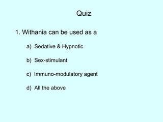 Quiz
1. Withania can be used as a
a) Sedative & Hypnotic
b) Sex-stimulant
c) Immuno-modulatory agent
d) All the above
 
