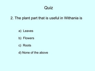 2. The plant part that is useful in Withania is
a) Leaves
b) Flowers
c) Roots
d) None of the above
Quiz
 