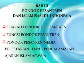 BAB III
PONDOK PESANTREN
DAN ISLAMISASI DI INDONESIA
 SEJARAH PONDOK PESESANTREN
 FUNGSI PONDOK PESANTREN
 PONDOK PESANREN MEDIA
PELESTARIAN DAN PENGALAMALAN
AJARAN ISLAM ASWAJA
 