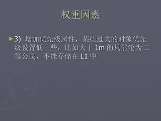 权重因素

► 3)
  增加优先级属性，某些过大的对象优先
 级设置低一些，比如大于 1m 的只能沦为二
 等公民，不能存储在 L1 中
 
