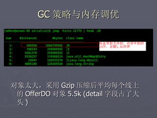 GC 策略与内存调优




对象太大，采用 Gzip 压缩后平均每个线上
 的 OfferDO 对象 5.5k (detail 字段占了大
 头)
 
