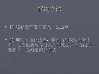 解决方法

►   1) 缓存全部没有意义，找热点

►   2) 即使只缓存热点，想要达到较高的命中
    率，也依然要缓存很大量的数据。千万级的
    数据量，必须采用分布式
 