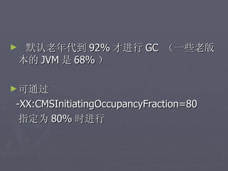 ►    默认老年代到 92% 才进行 GC （一些老版
    本的 JVM 是 68% ）

► 可通过
-XX:CMSInitiatingOccupancyFraction=80
 指定为 80% 时进行
 