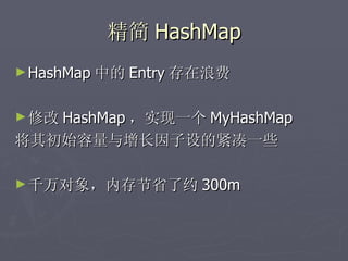 精简 HashMap
► HashMap 中的 Entry 存在浪费


► 修改 HashMap ，实现一个 MyHashMap
将其初始容量与增长因子设的紧凑一些

► 千万对象，内存节省了约 300m
 