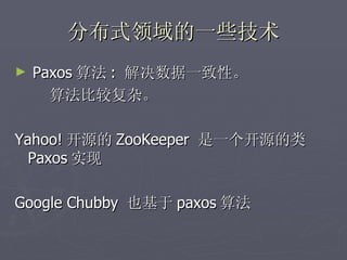 分布式领域的一些技术
►   Paxos 算法 : 解决数据一致性。
      算法比较复杂。

Yahoo! 开源的 ZooKeeper 是一个开源的类
  Paxos 实现

Google Chubby 也基于 paxos 算法
 
