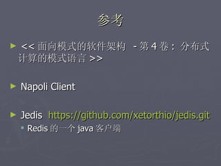 参考
►   << 面向模式的软件架构 - 第 4 卷 : 分布式
    计算的模式语言 >>

►   Napoli Client

►   Jedis https://github.com/xetorthio/jedis.git
     Redis 的一个 java 客户端
 