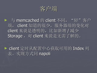 客户端
►     与 memcached 的 client 不同，“轻”客户
    端， client 知道的很少，服务器端的变化对
    client 来说是透明的，比如新增 / 减少
    Storage ，对 client 来说是无需了解的。

►   client 定时从配置中心获取可用的 Index 列
    表。实现方式同 napoli
 