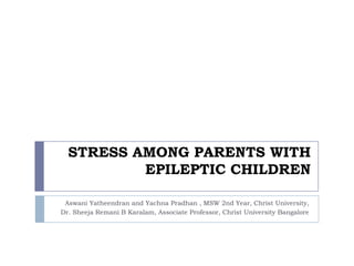 STRESS AMONG PARENTS WITH
          EPILEPTIC CHILDREN

 Aswani Yatheendran and Yachna Pradhan , MSW 2nd Year, Christ University,
Dr. Sheeja Remani B Karalam, Associate Professor, Christ University Bangalore
 