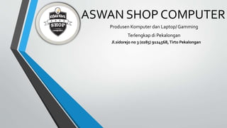 ASWAN SHOP COMPUTER
Produsen Komputer dan Laptop/ Gamming
Terlengkap di Pekalongan
Jl.sidorejo no 3 (0285) 9124568,Tirto Pekalongan
 