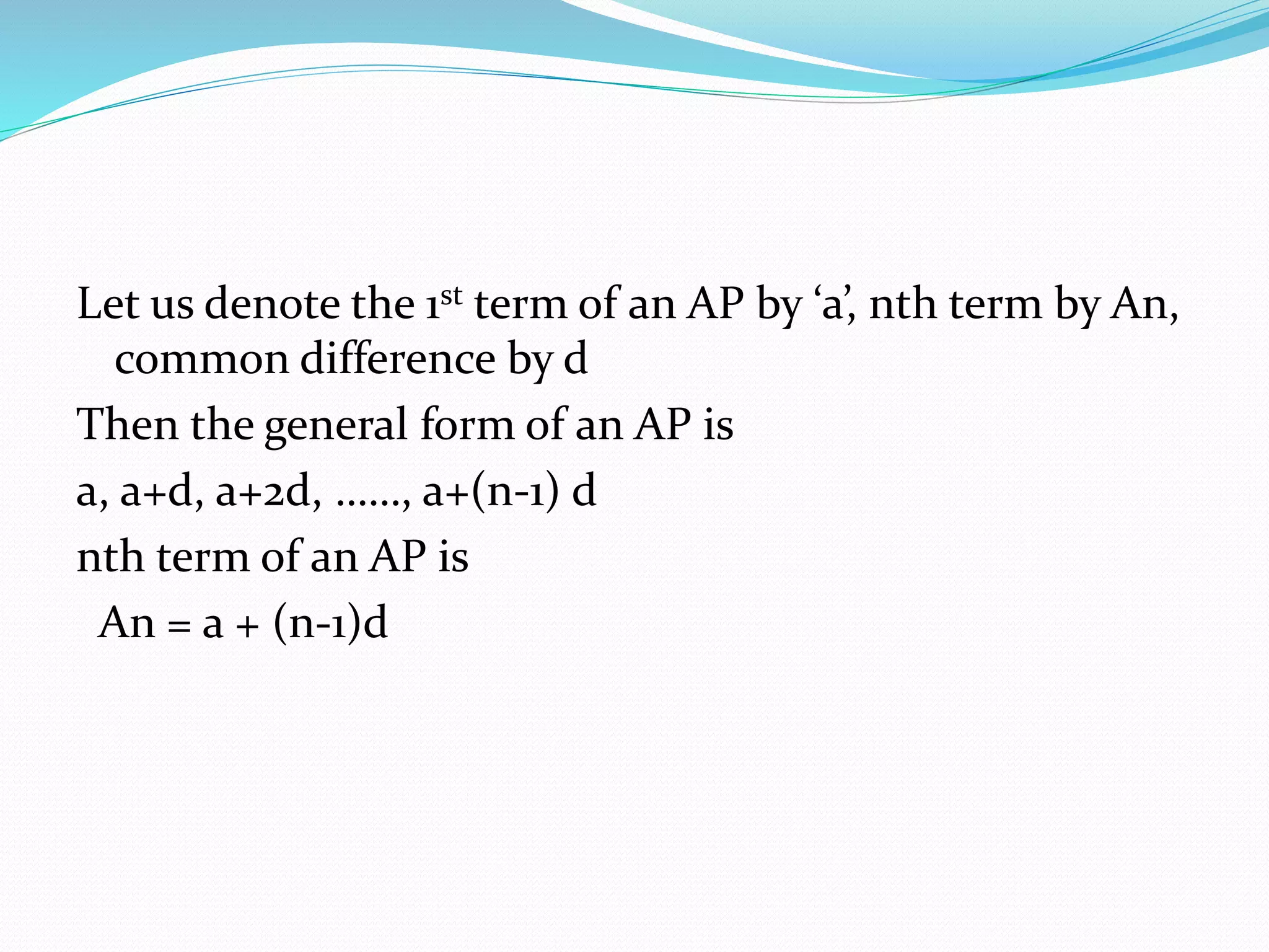 Let us denote the 1st term of an AP by ‘a’, nth term by An,
common difference by d
Then the general form of an AP is
a, a+d, a+2d, ……, a+(n-1) d
nth term of an AP is
An = a + (n-1)d
 