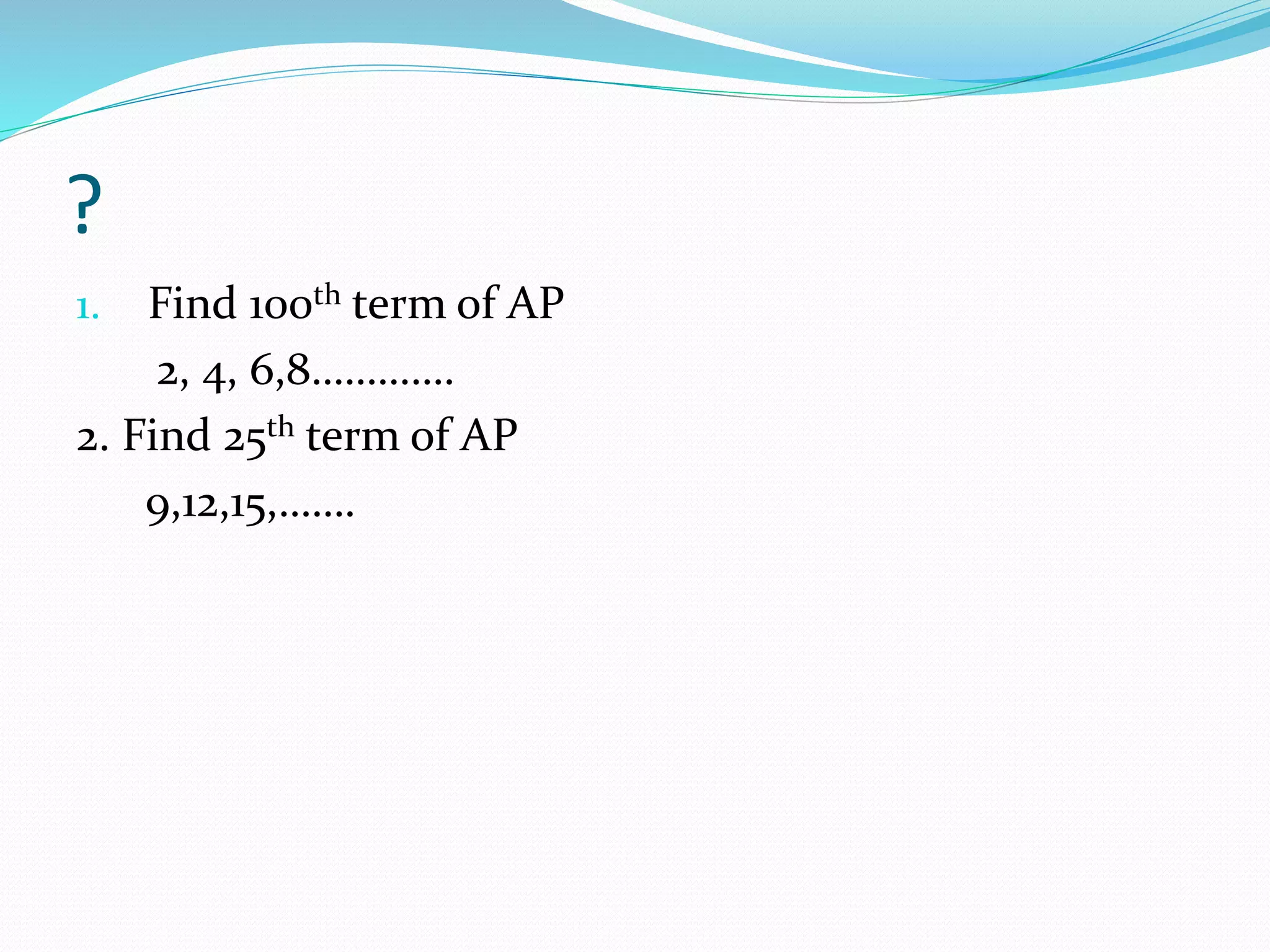 ?
1. Find 100th term of AP
2, 4, 6,8………….
2. Find 25th term of AP
9,12,15,…….
 