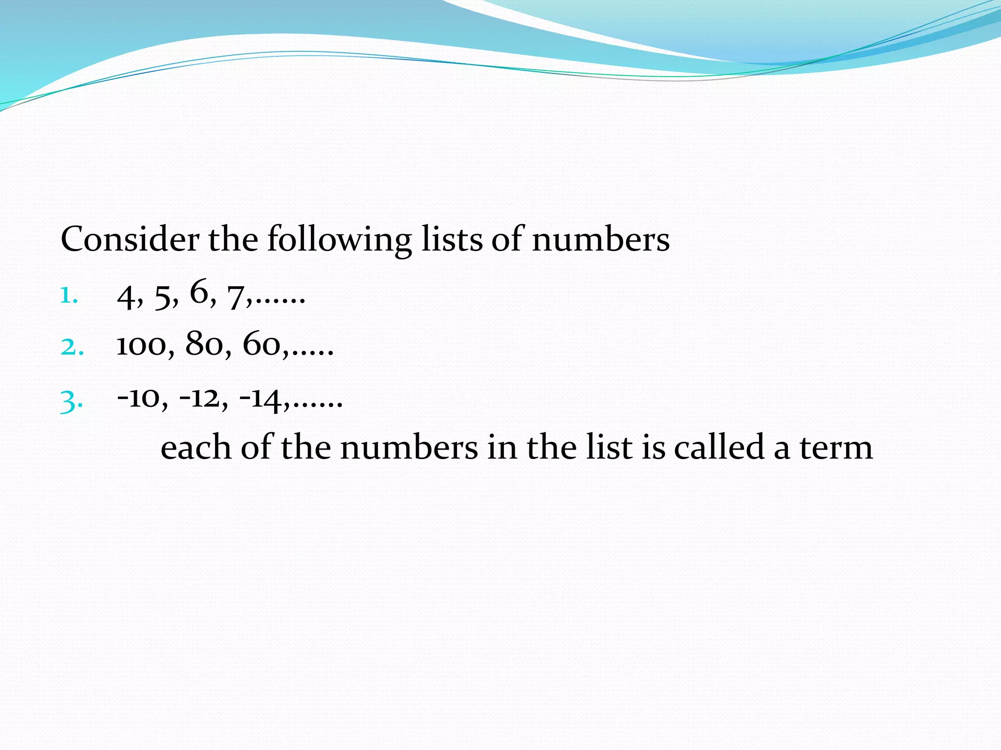 Consider the following lists of numbers
1. 4, 5, 6, 7,……
2. 100, 80, 60,…..
3. -10, -12, -14,……
each of the numbers in the list is called a term
 