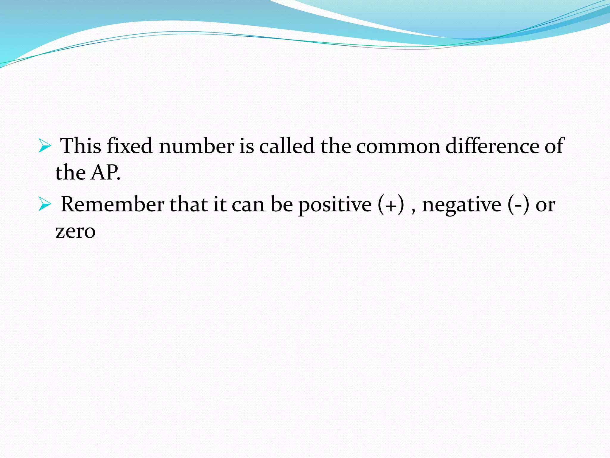  This fixed number is called the common difference of
the AP.
 Remember that it can be positive (+) , negative (-) or
zero
 