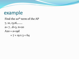 example
Find the 20th term of the AP
7, 10, 13,16,…….
a= 7 , d=3, n=20
A20 = a+19d
= 7 + 19 x 3 = 64
 