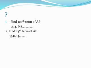 ?
1. Find 100th term of AP
2, 4, 6,8………….
2. Find 25th term of AP
9,12,15,…….
 