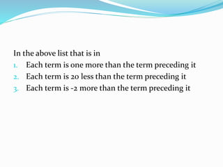 In the above list that is in
1. Each term is one more than the term preceding it
2. Each term is 20 less than the term preceding it
3. Each term is -2 more than the term preceding it
 