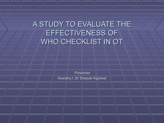 A STUDY TO EVALUATE THEA STUDY TO EVALUATE THE
EFFECTIVENESS OFEFFECTIVENESS OF
WHO CHECKLIST IN OTWHO CHECKLIST IN OT
PresenterPresenter
Aswathy.I ,Dr Deepak AgarwalAswathy.I ,Dr Deepak Agarwal
 