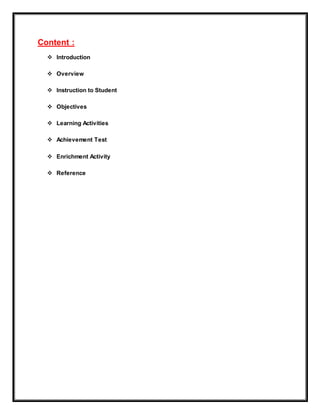 Content : 
 Introduction 
 Overview 
 Instruction to Student 
 Objectives 
 Learning Activities 
 Achievement Test 
 Enrichment Activity 
 Reference 
 