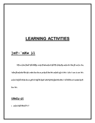 LEARNING ACTIVITIES 
]mT-`mKw þ1 
H¶n-e-[nIw ]ZmÀ°-§Ä tNÀ¶p-­m- 
Ip-¶-hsb an{in-X-§Ä F¶v ]d-bp-¶p. an{in-Xs¯ GIm-ßI an{in-Xw, 
`n¶m-ßI an{inXw F¶n-§s c­mbn 
Xcw-Xn-cn-¡m-hp-¶-Xm-Wv. an{inX cq]o-I-cWw `uXn-I-am-ä-am-Wv. 
an{in-X-§-fnÂ AS-§n-bn-cn-¡p¶ LS-I-§sf Ah-bpsS `uXnI KpW-§-fpsS ASn-Øm--¯nÂ thÀXn-cn¨v amäm-hp-¶- 
Xm-Wv. 
tNmZy-§Ä 
1. an{in-X-§Ä F¶mÂ F´v ? 
 