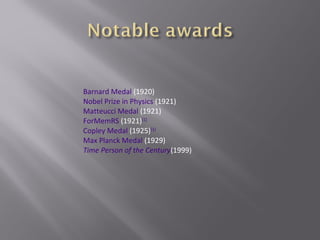 Barnard Medal (1920)
Nobel Prize in Physics (1921)
Matteucci Medal (1921)
ForMemRS (1921)[1]
Copley Medal (1925)[1]
Max Planck Medal (1929)
Time Person of the Century(1999)
 