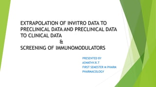 EXTRAPOLATION OF INVITRO DATA TO
PRECLINICAL DATA AND PRECLINICAL DATA
TO CLINICAL DATA
&
SCREENING OF IMMUNOMODULATORS
PRESENTED BY
ASWATHY.R.T
FIRST SEMESTER M PHARM
PHARMACOLOGY
 