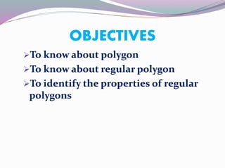 OBJECTIVES
To know about polygon
To know about regular polygon
To identify the properties of regular
polygons