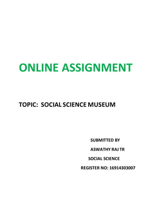 ONLINE ASSIGNMENT
TOPIC: SOCIAL SCIENCE MUSEUM
SUBMITTED BY
ASWATHY RAJ TR
SOCIAL SCIENCE
REGISTER NO: 16914303007
 