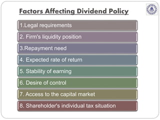 1.Legal requirements
2. Firm's liquidity position
3.Repayment need
4. Expected rate of return
5. Stability of earning
6. Desire of control
7. Access to the capital market
8. Shareholder's individual tax situation
Factors Affecting Dividend Policy
 