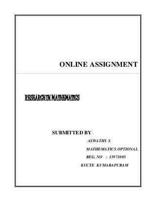 ONLINE ASSIGNMENT 
RESEARCH IN MATHEMATICS 
SUBMITTED BY : 
ASWATHY S 
MATHEMATICS OPTIONAL 
REG. NO : 13971005 
KUCTE KUMARAPURAM 
 