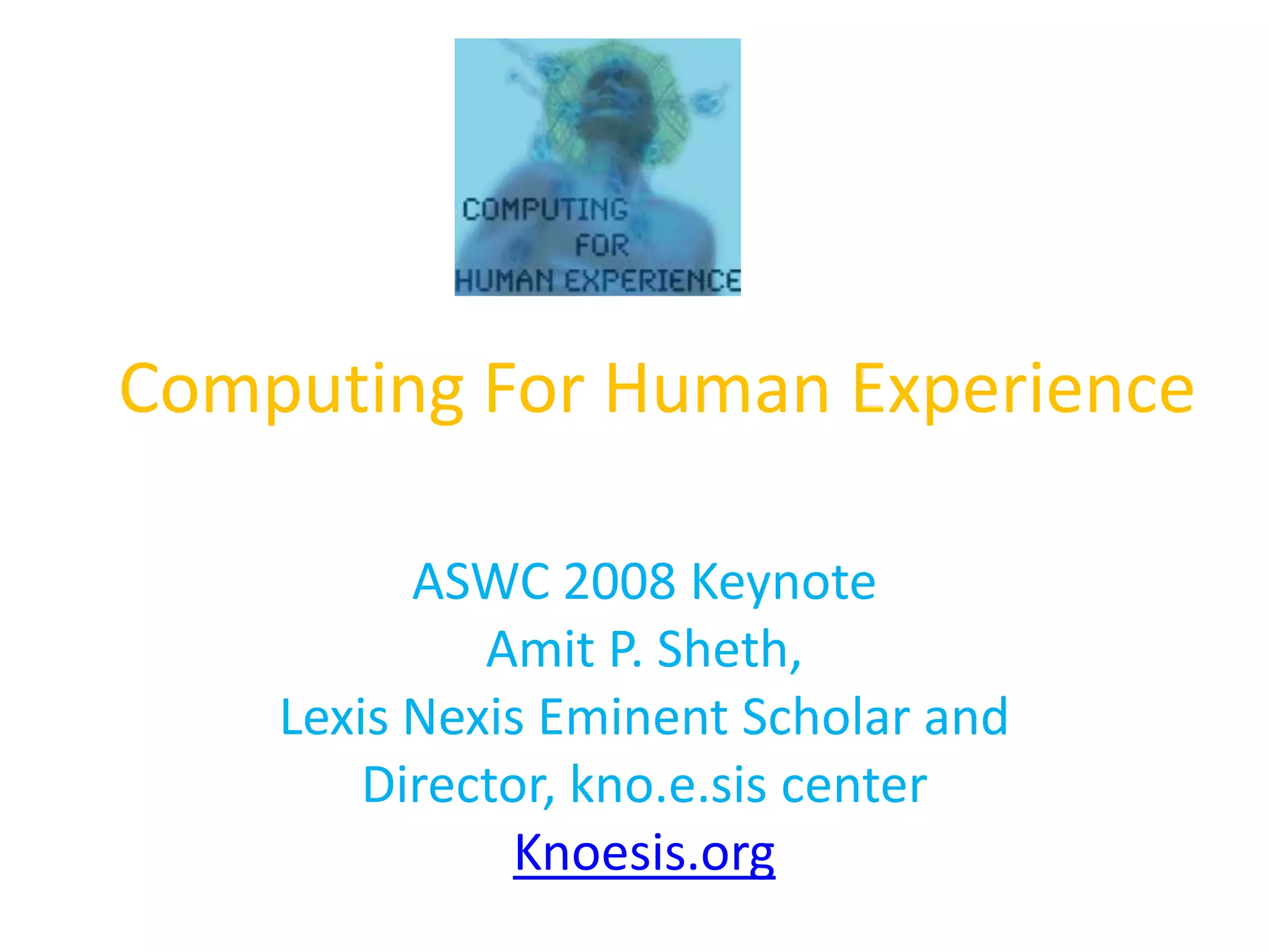 Computing For Human ExperienceASWC 2008 KeynoteAmit P. Sheth,Lexis Nexis Eminent Scholar and Director, kno.e.sis centerKnoesis.org