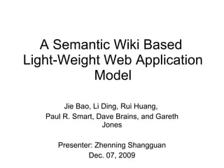 A Semantic Wiki Based  Light-Weight Web Application Model Jie Bao, Li Ding, Rui Huang,  Paul R. Smart, Dave Brains, and Gareth Jones Presenter: Zhenning Shangguan Dec. 07, 2009 