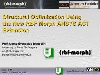 www.rbf-morph.com
RBF Morph, an ANSYS Inc. Partner
ASWC 2015
June 2015 - Detroit, MI, USA
Structural Optimization Using
the New RBF Morph ANSYS ACT
Extension
Prof. Marco Evangelos Biancolini
University of Rome Tor Vergata
act@rbf-morph.com
biancolini@ing.uniroma2.it
 