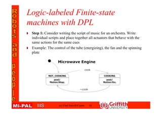 IIISIIIS
Logic-labeled Finite-state
machines with DPL
Step 1: Consider writing the script of music for an orchestra. Write
individual scripts and place together all actuators that behave with the
same actions for the same cues
Example: The control of the tube (energizing), the fan and the
spinning plate
(c) Vlad Estivill-Castro 14
 