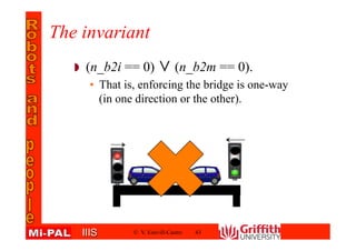 IIISIIIS
The invariant
(n_b2i == 0) (∨ n_b2m == 0).
• That is, enforcing the bridge is one-way
(in one direction or the other).
© V. Estivill-Castro 43
 