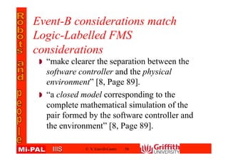 IIISIIIS
Event-B considerations match
Logic-Labelled FMS
considerations
“make clearer the separation between the
software controller and the physical
environment” [8, Page 89].
“a closed model corresponding to the
complete mathematical simulation of the
pair formed by the software controller and
the environment” [8, Page 89].
© V. Estivill-Castro 58
 