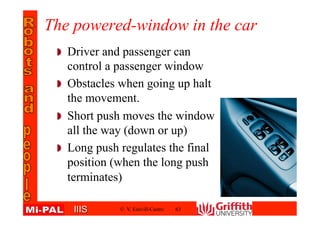 IIISIIIS
The powered-window in the car
Driver and passenger can
control a passenger window
Obstacles when going up halt
the movement.
Short push moves the window
all the way (down or up)
Long push regulates the final
position (when the long push
terminates)
© V. Estivill-Castro 63
 