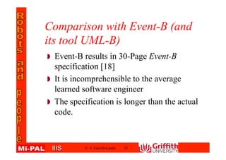IIISIIIS
Comparison with Event-B (and
its tool UML-B)
Event-B results in 30-Page Event-B
specification [18]
It is incomprehensible to the average
learned software engineer
The specification is longer than the actual
code.
© V. Estivill-Castro 75
 