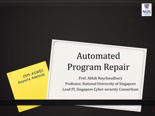 Automated
Program Repair
Prof. Abhik Roychoudhury
Professor, National University of Singapore
Lead PI, Singapore Cyber-security Consortium
1
 