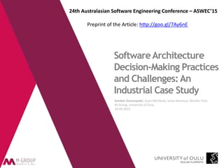 Sandun Dasanayake, Jouni Markkula, Sanja Aaramaa, Markku Oivo
M-Group, University of Oulu
29.09.2015
SoftwareArchitecture
Decision-Making Practices
and Challenges:An
Industrial Case Study
24th Australasian Software Engineering Conference – ASWEC’15
Preprint of the Article: http://goo.gl/7Ay6nE
 